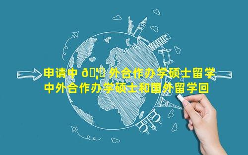 申请中 🦄 外合作办学硕士留学 中外合作办学硕士和国外留学回来的区别